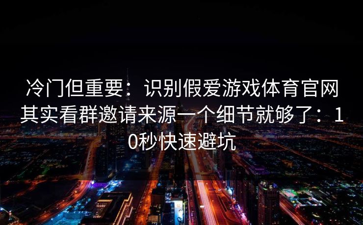 冷门但重要:识别假爱游戏体育官网其实看群邀请来源一个细节就够了:10秒快速避坑 冷门但重要:识别假爱游戏体育官网其实看群邀请来源一个细节就够了:10秒快速避坑