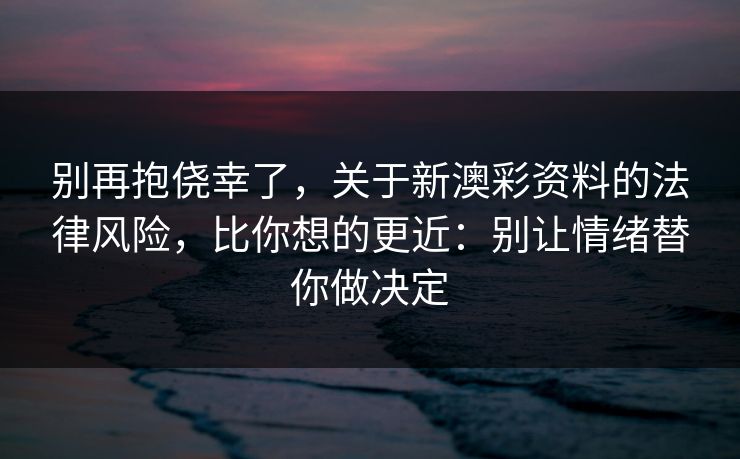 别再抱侥幸了，关于新澳彩资料的法律风险，比你想的更近：别让情绪替你做决定