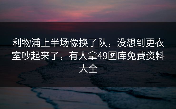 利物浦上半场像换了队,没想到更衣室吵起来了,有人拿49图库免费资料大全 利物浦上半场像换了队,没想到更衣室吵起来了,有人拿49图库免费资料大全