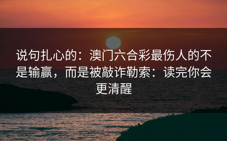 说句扎心的：澳门六合彩最伤人的不是输赢，而是被敲诈勒索：读完你会更清醒