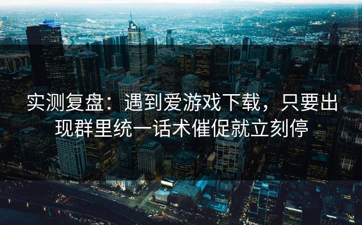 实测复盘：遇到爱游戏下载，只要出现群里统一话术催促就立刻停