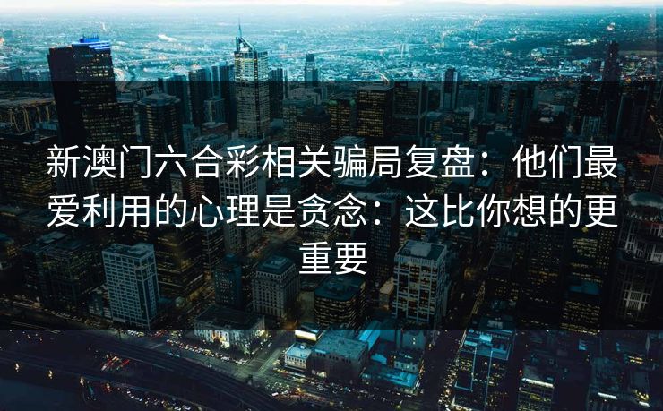 新澳门六合彩相关骗局复盘：他们最爱利用的心理是贪念：这比你想的更重要