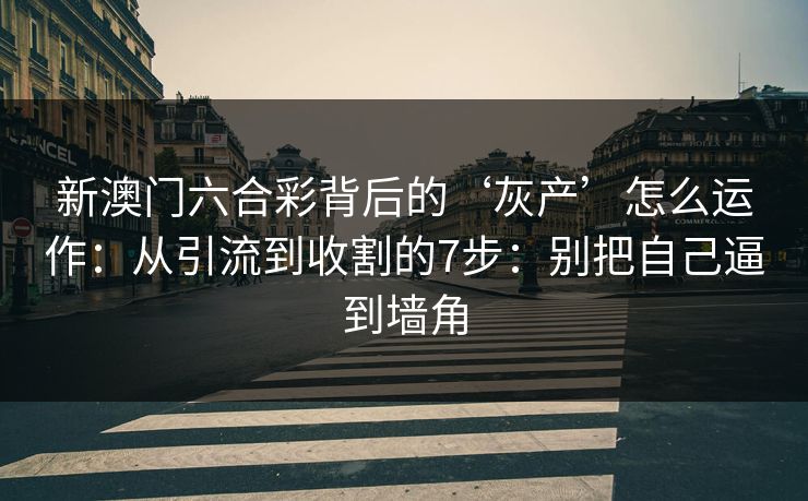 新澳门六合彩背后的‘灰产’怎么运作：从引流到收割的7步：别把自己逼到墙角