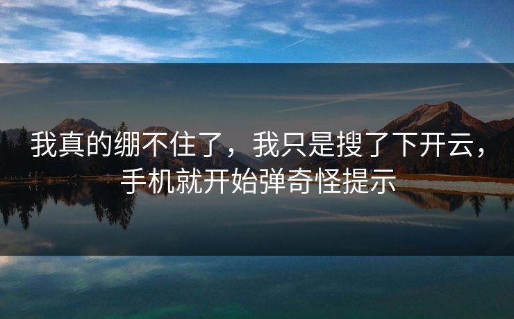 我真的绷不住了，我只是搜了下开云，手机就开始弹奇怪提示