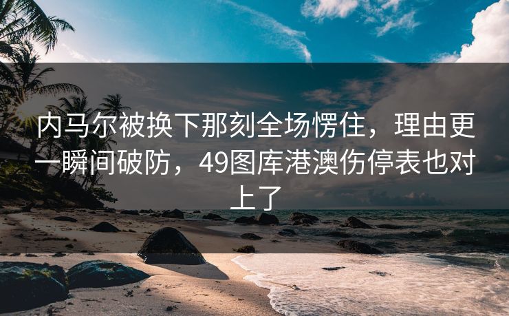 内马尔被换下那刻全场愣住，理由更一瞬间破防，49图库港澳伤停表也对上了