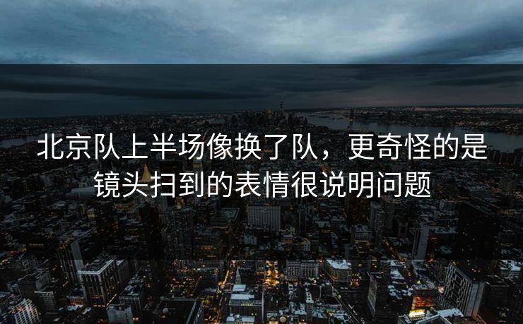 北京队上半场像换了队，更奇怪的是镜头扫到的表情很说明问题