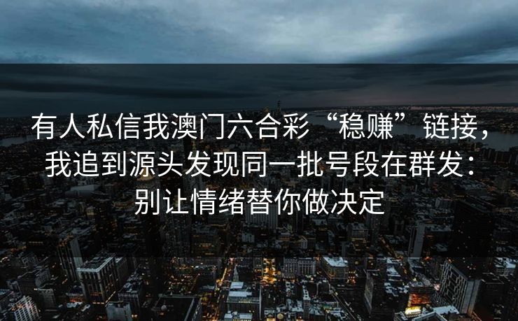 有人私信我澳门六合彩“稳赚”链接，我追到源头发现同一批号段在群发：别让情绪替你做决定