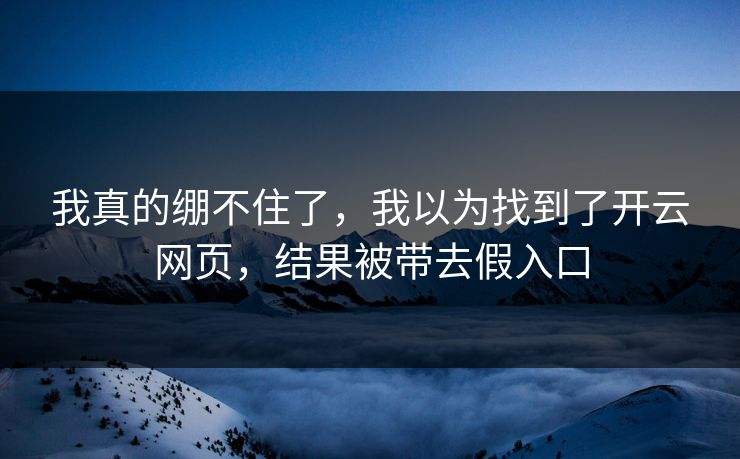 我真的绷不住了,我以为找到了开云网页,结果被带去假入口 我真的绷不住了,我以为找到了开云网页,结果被带去假入口