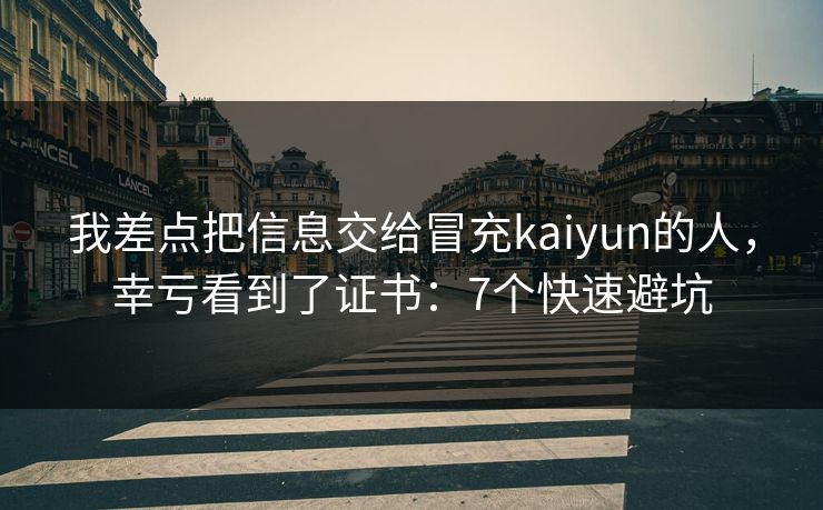 我差点把信息交给冒充kaiyun的人，幸亏看到了证书：7个快速避坑
