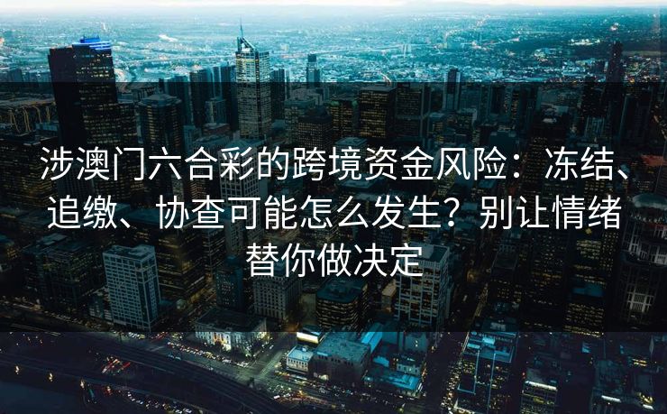 涉澳门六合彩的跨境资金风险：冻结、追缴、协查可能怎么发生？别让情绪替你做决定