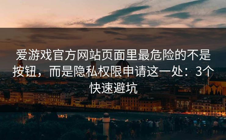爱游戏官方网站页面里最危险的不是按钮，而是隐私权限申请这一处：3个快速避坑