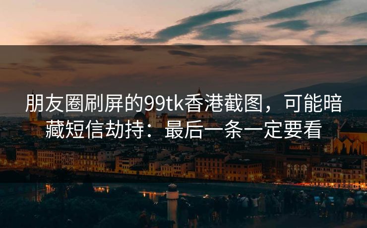 朋友圈刷屏的99tk香港截图，可能暗藏短信劫持：最后一条一定要看