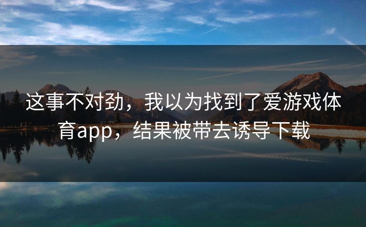 这事不对劲，我以为找到了爱游戏体育app，结果被带去诱导下载
