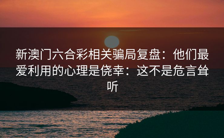 新澳门六合彩相关骗局复盘:他们最爱利用的心理是侥幸:这不是危言耸听 新澳门六合彩相关骗局复盘:他们最爱利用的心理是侥幸:这不是危言耸听
