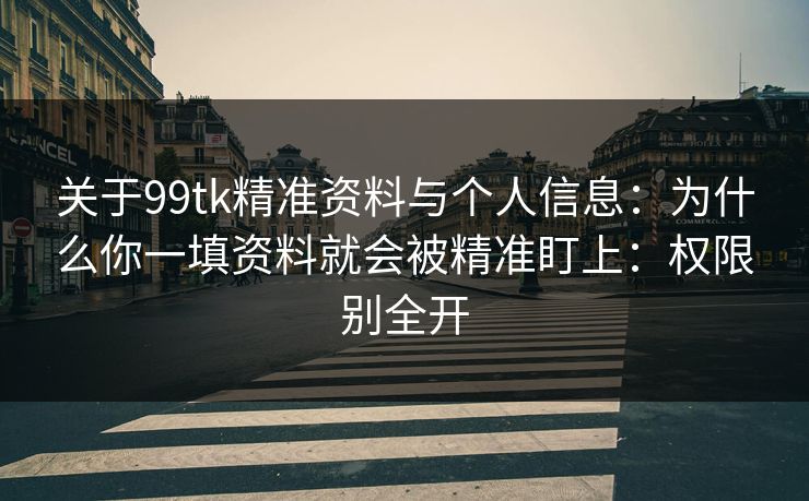 关于99tk精准资料与个人信息：为什么你一填资料就会被精准盯上：权限别全开