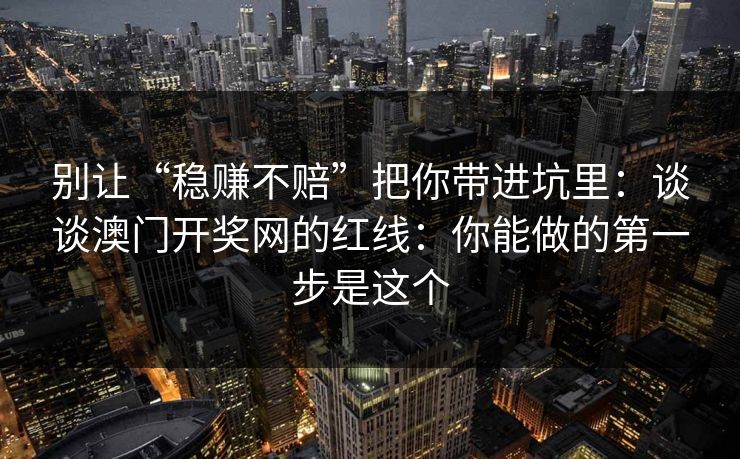 别让“稳赚不赔”把你带进坑里:谈谈澳门开奖网的红线:你能做的第一步是这个 别让“稳赚不赔”把你带进坑里:谈谈澳门开奖网的红线:你能做的第一步是这个