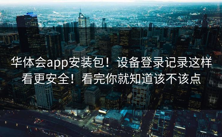 华体会app安装包!设备登录记录这样看更安全!看完你就知道该不该点 华体会app安装包!设备登录记录这样看更安全!看完你就知道该不该点
