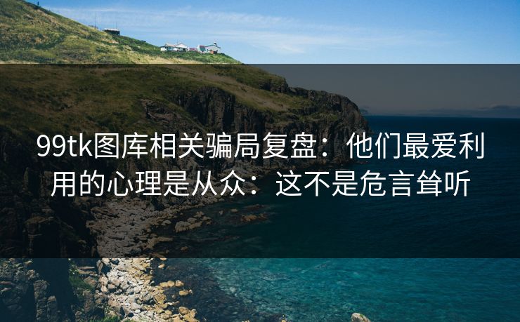99tk图库相关骗局复盘：他们最爱利用的心理是从众：这不是危言耸听