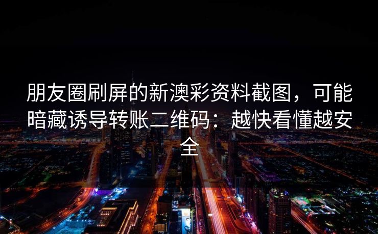 朋友圈刷屏的新澳彩资料截图，可能暗藏诱导转账二维码：越快看懂越安全