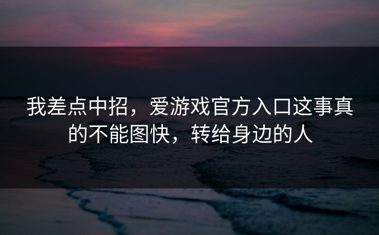 我差点中招，爱游戏官方入口这事真的不能图快，转给身边的人