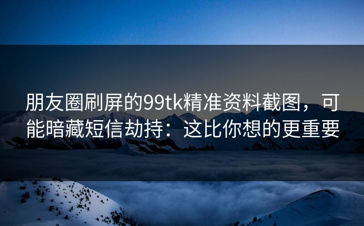 朋友圈刷屏的99tk精准资料截图,可能暗藏短信劫持:这比你想的更重要 朋友圈刷屏的99tk精准资料截图,可能暗藏短信劫持:这比你想的更重要