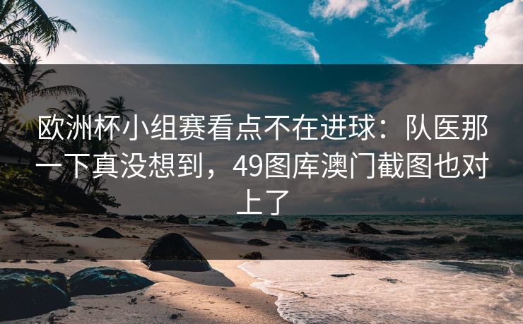 欧洲杯小组赛看点不在进球:队医那一下真没想到,49图库澳门截图也对上了 欧洲杯小组赛看点不在进球:队医那一下真没想到,49图库澳门截图也对上了