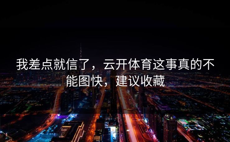 我差点就信了，云开体育这事真的不能图快，建议收藏