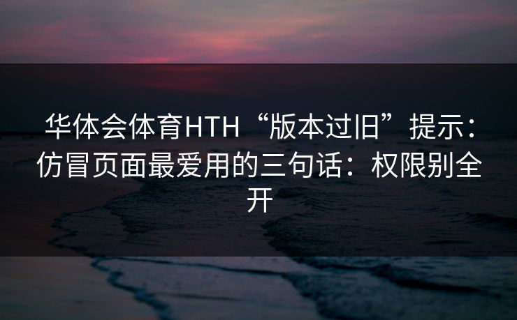 华体会体育HTH“版本过旧”提示：仿冒页面最爱用的三句话：权限别全开