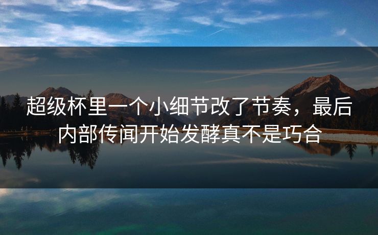 超级杯里一个小细节改了节奏，最后内部传闻开始发酵真不是巧合