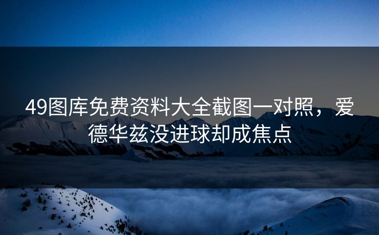 49图库免费资料大全截图一对照，爱德华兹没进球却成焦点