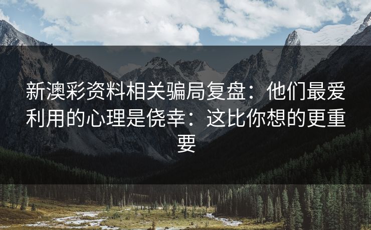 新澳彩资料相关骗局复盘：他们最爱利用的心理是侥幸：这比你想的更重要