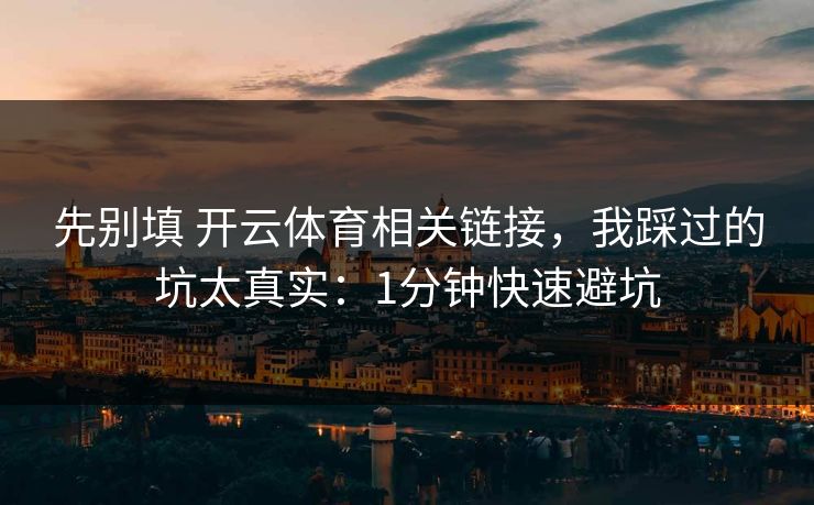 先别填 开云体育相关链接，我踩过的坑太真实：1分钟快速避坑