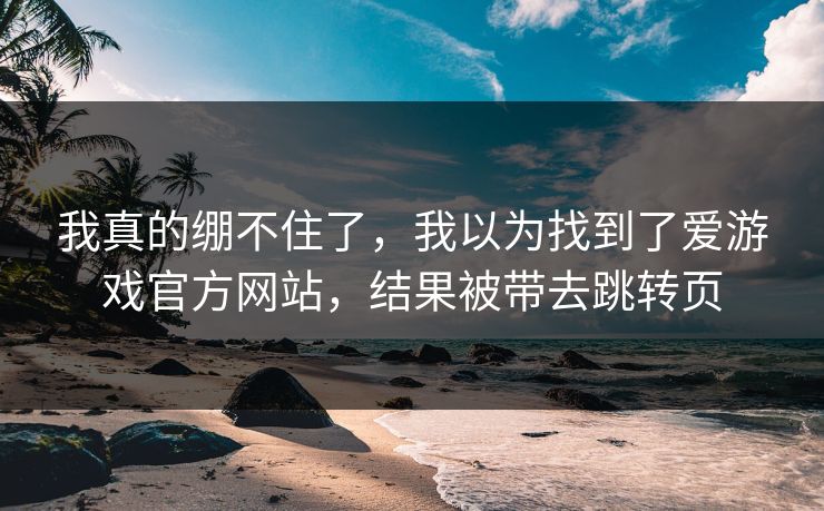 我真的绷不住了,我以为找到了爱游戏官方网站,结果被带去跳转页 我真的绷不住了,我以为找到了爱游戏官方网站,结果被带去跳转页