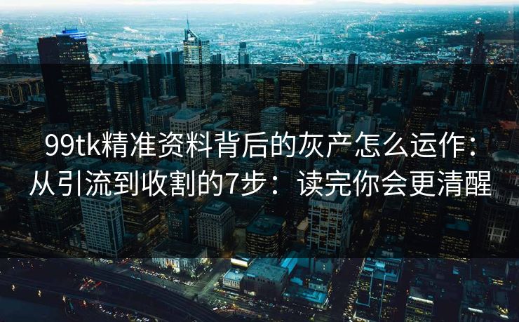 99tk精准资料背后的灰产怎么运作:从引流到收割的7步:读完你会更清醒 99tk精准资料背后的灰产怎么运作:从引流到收割的7步:读完你会更清醒