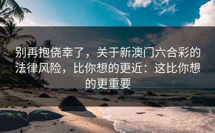 别再抱侥幸了，关于新澳门六合彩的法律风险，比你想的更近：这比你想的更重要