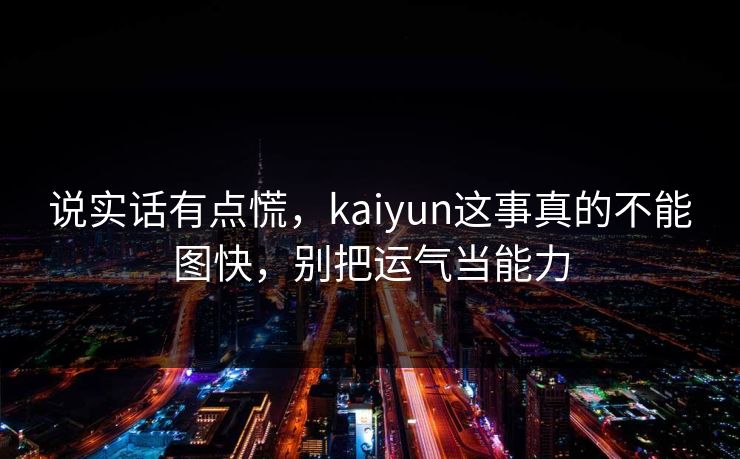 说实话有点慌,kaiyun这事真的不能图快,别把运气当能力 说实话有点慌,kaiyun这事真的不能图快,别把运气当能力