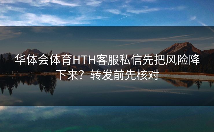 华体会体育HTH客服私信先把风险降下来?转发前先核对 华体会体育HTH客服私信先把风险降下来?转发前先核对