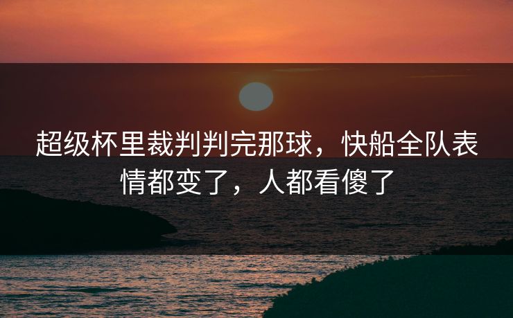 超级杯里裁判判完那球,快船全队表情都变了,人都看傻了 超级杯里裁判判完那球,快船全队表情都变了,人都看傻了