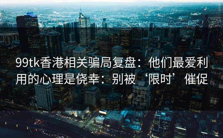 99tk香港相关骗局复盘：他们最爱利用的心理是侥幸：别被‘限时’催促