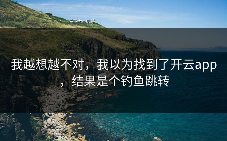 我越想越不对，我以为找到了开云app，结果是个钓鱼跳转