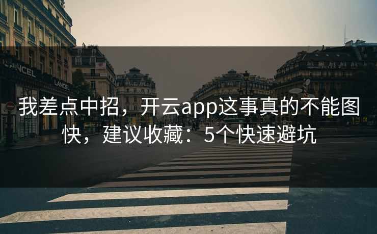 我差点中招,开云app这事真的不能图快,建议收藏:5个快速避坑 我差点中招,开云app这事真的不能图快,建议收藏:5个快速避坑