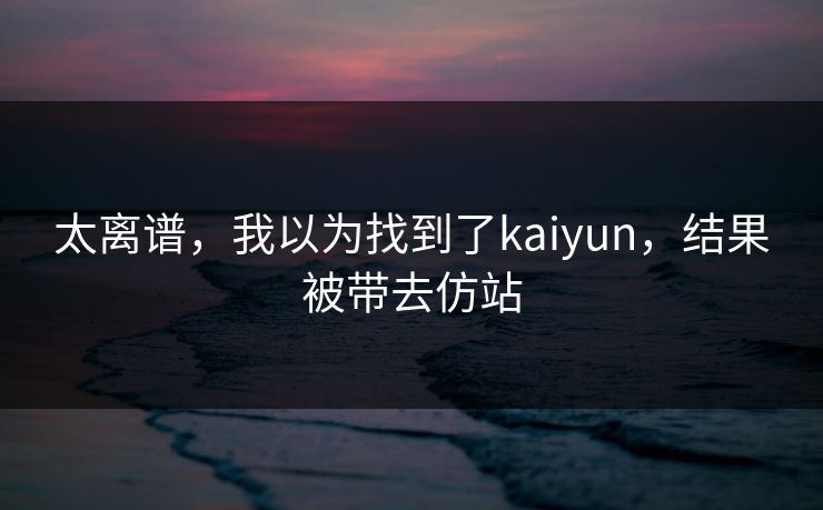 太离谱，我以为找到了kaiyun，结果被带去仿站